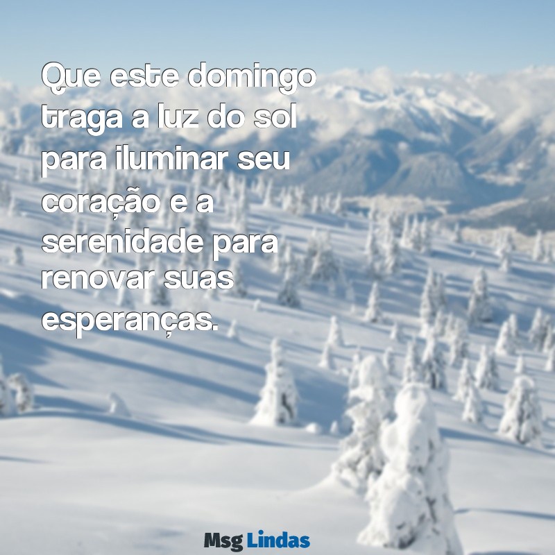 mensagens linda de bom dia de domingo Que este domingo traga a luz do sol para iluminar seu coração e a serenidade para renovar suas esperanças.