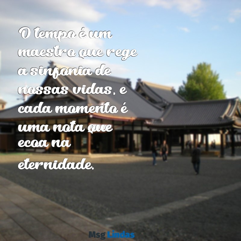 mensagens o tempo O tempo é um maestro que rege a sinfonia de nossas vidas, e cada momento é uma nota que ecoa na eternidade.