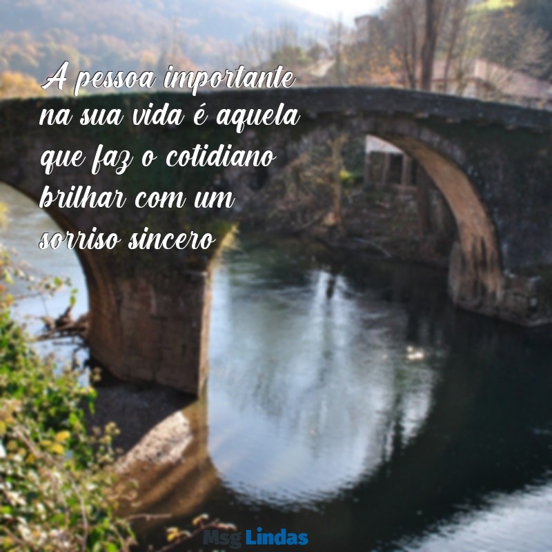 pessoa importante A pessoa importante na sua vida é aquela que faz o cotidiano brilhar com um sorriso sincero.