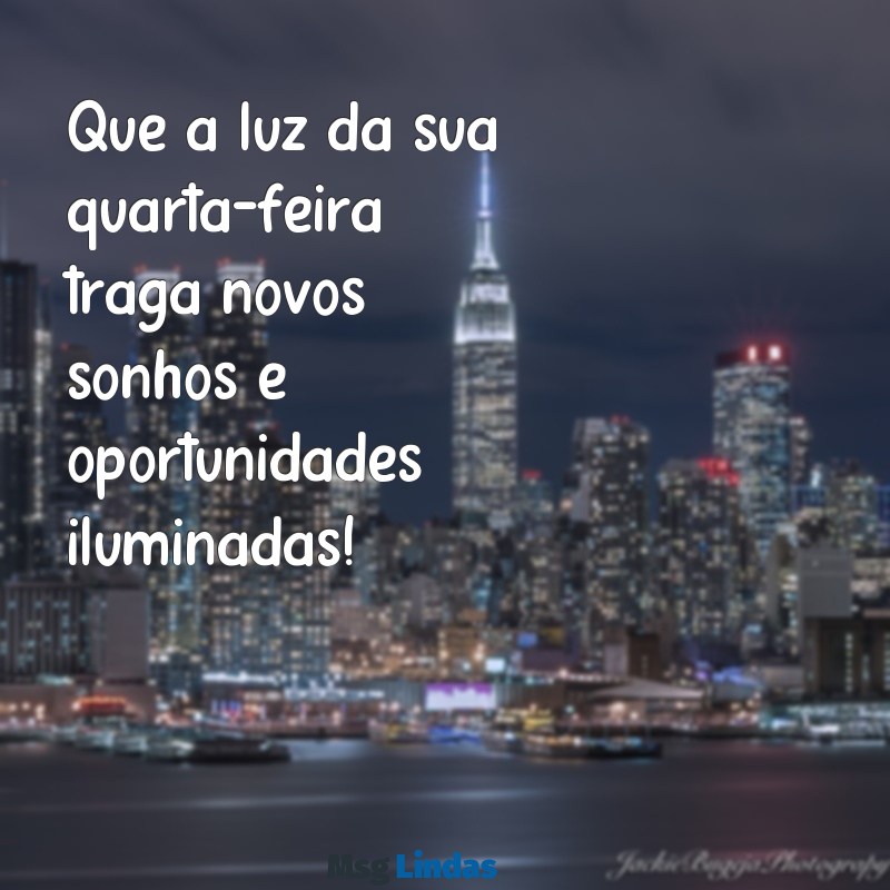 mensagens de bom quarta feira Que a luz da sua quarta-feira traga novos sonhos e oportunidades iluminadas!