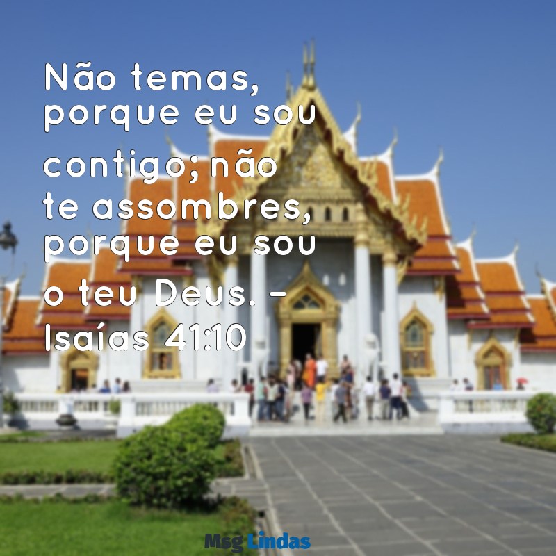 mensagens de força na bíblia Não temas, porque eu sou contigo; não te assombres, porque eu sou o teu Deus. – Isaías 41:10