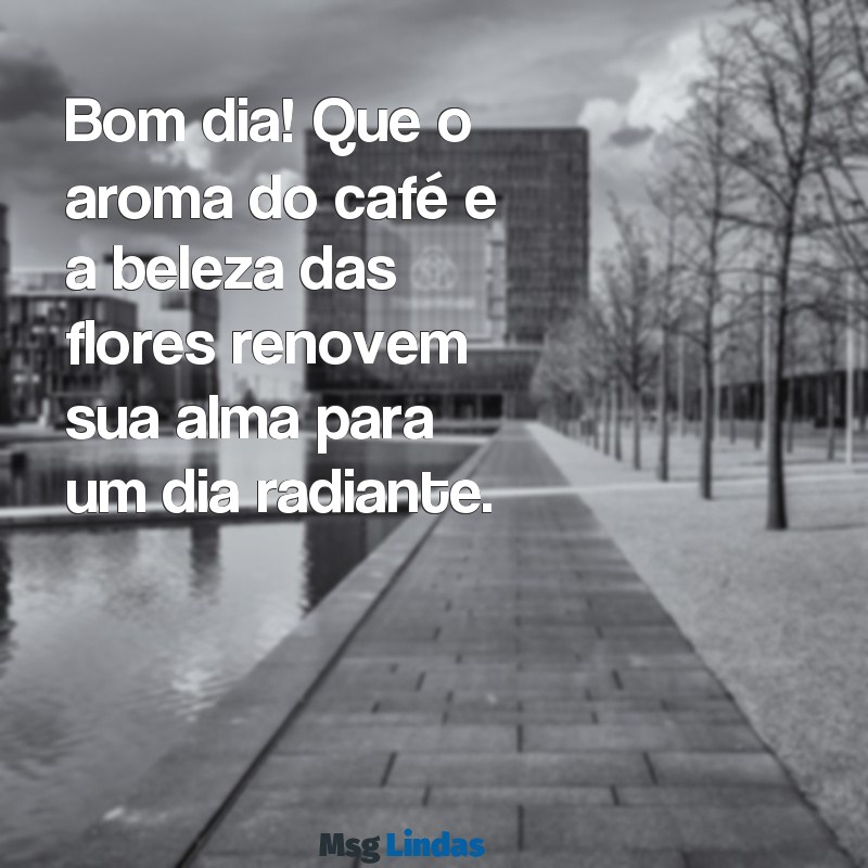 bom dia com flores e café Bom dia! Que o aroma do café e a beleza das flores renovem sua alma para um dia radiante.