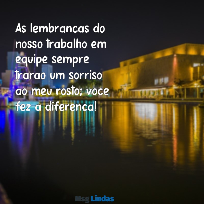 mensagens para ex colega de trabalho As lembranças do nosso trabalho em equipe sempre trarão um sorriso ao meu rosto; você fez a diferença!