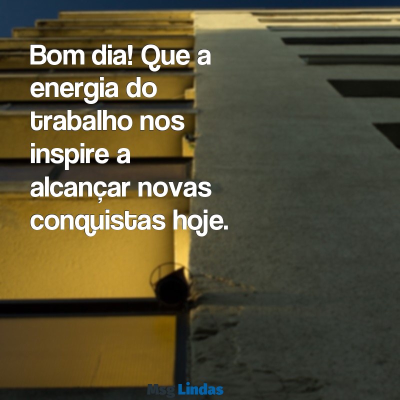 bom dia trabalho Bom dia! Que a energia do trabalho nos inspire a alcançar novas conquistas hoje.