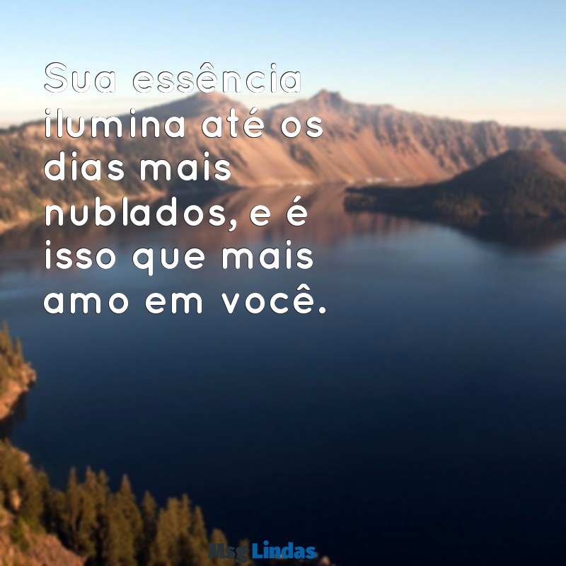 frases que elas não resistem Sua essência ilumina até os dias mais nublados, e é isso que mais amo em você.