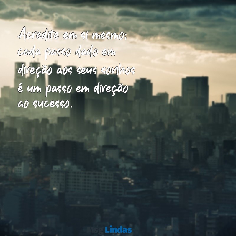 mensagens de auto motivação Acredite em si mesmo; cada passo dado em direção aos seus sonhos é um passo em direção ao sucesso.