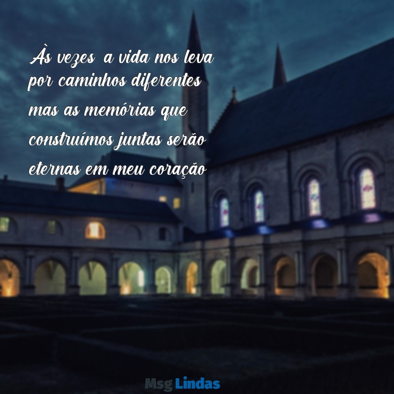 texto para despedida Às vezes, a vida nos leva por caminhos diferentes, mas as memórias que construímos juntas serão eternas em meu coração.