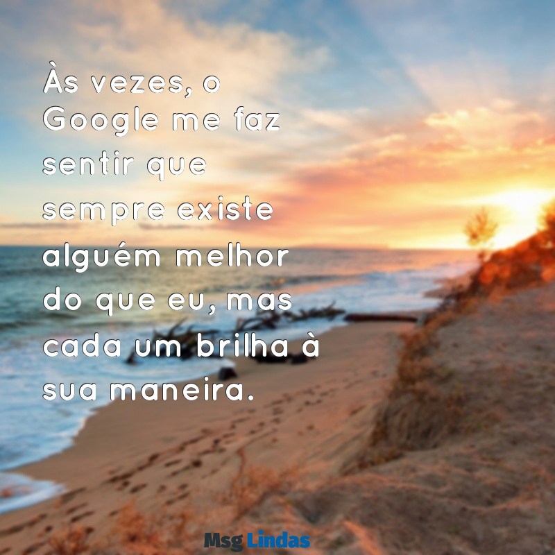 google existe alguém melhor que eu Às vezes, o Google me faz sentir que sempre existe alguém melhor do que eu, mas cada um brilha à sua maneira.