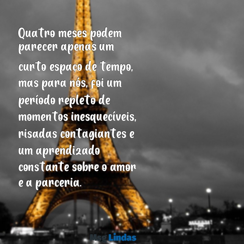 4 meses de namoro texto grande Quatro meses podem parecer apenas um curto espaço de tempo, mas para nós, foi um período repleto de momentos inesquecíveis, risadas contagiantes e um aprendizado constante sobre o amor e a parceria.