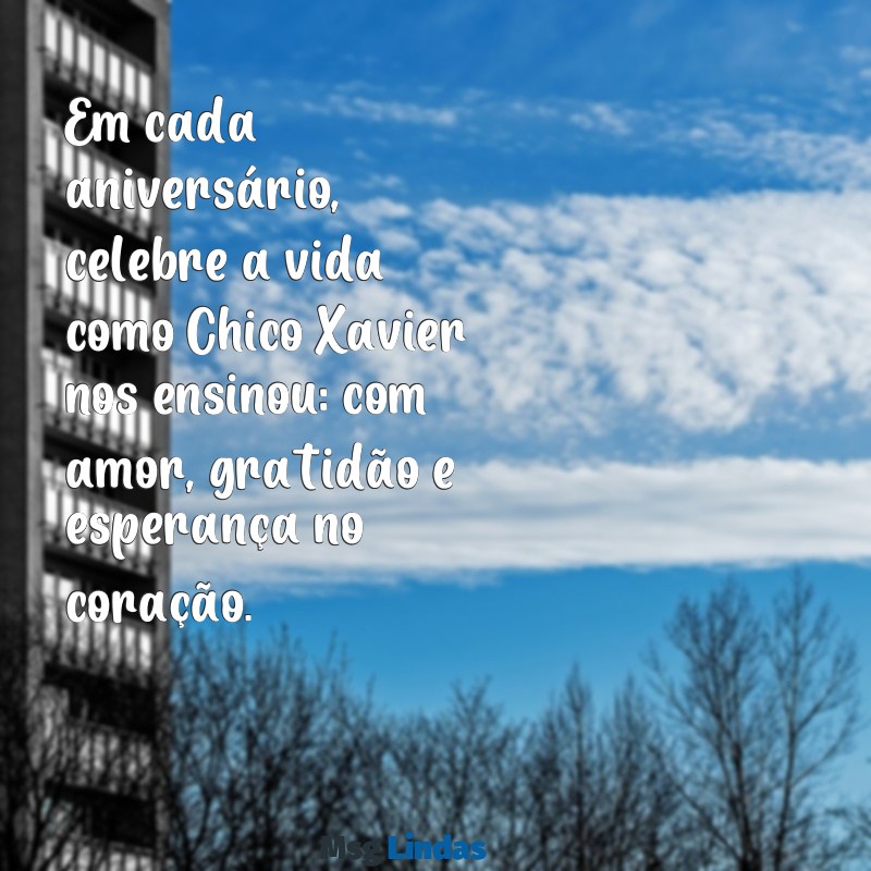 mensagens de aniversário chico xavier Em cada aniversário, celebre a vida como Chico Xavier nos ensinou: com amor, gratidão e esperança no coração.