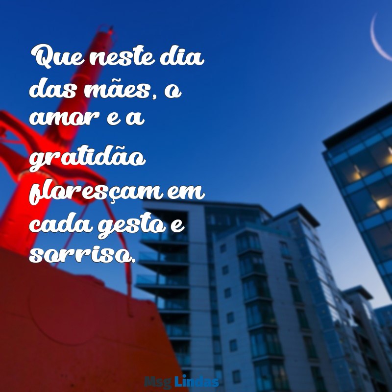 mensagens feliz dia das Que neste dia das mães, o amor e a gratidão floresçam em cada gesto e sorriso.