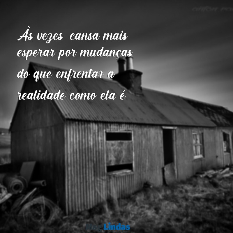 cansada de certas situações Às vezes, cansa mais esperar por mudanças do que enfrentar a realidade como ela é.