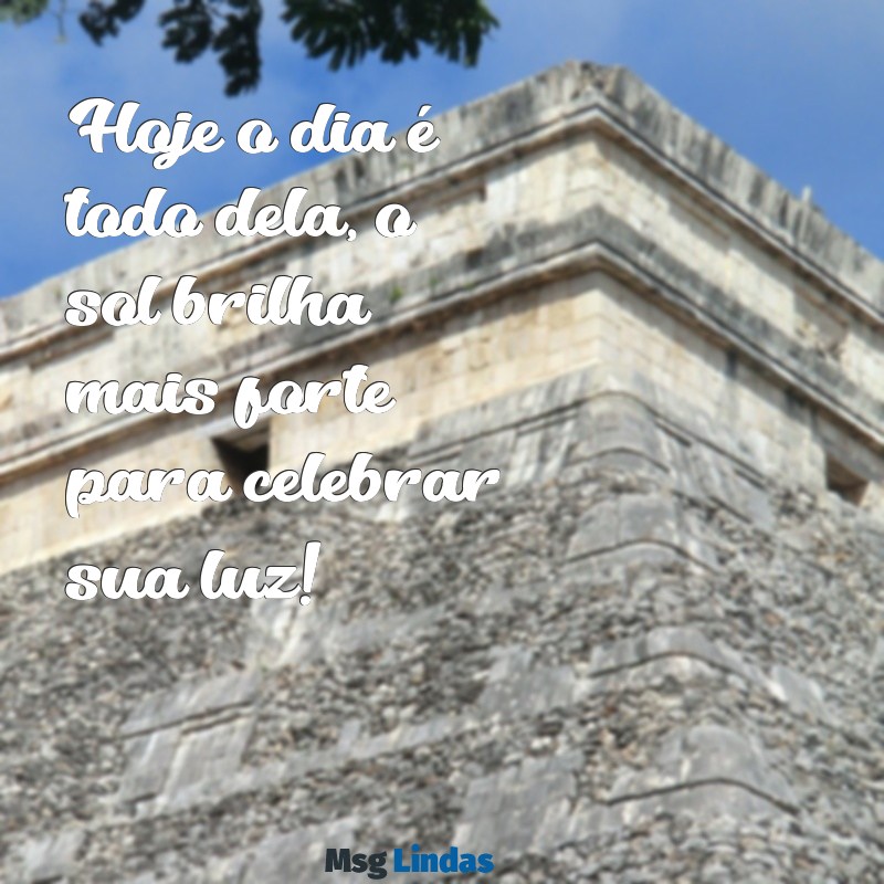 hoje o dia é todo dela parabéns Hoje o dia é todo dela, o sol brilha mais forte para celebrar sua luz!