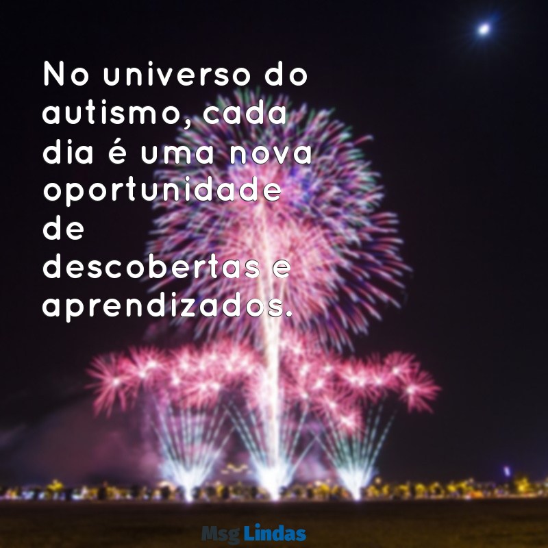 mensagens do autismo No universo do autismo, cada dia é uma nova oportunidade de descobertas e aprendizados.