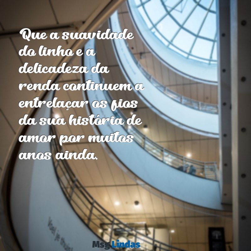 mensagens bodas de linho ou renda Que a suavidade do linho e a delicadeza da renda continuem a entrelaçar os fios da sua história de amor por muitos anos ainda.