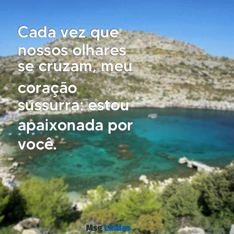 mensagens estou apaixonada por você Cada vez que nossos olhares se cruzam, meu coração sussurra: estou apaixonada por você.