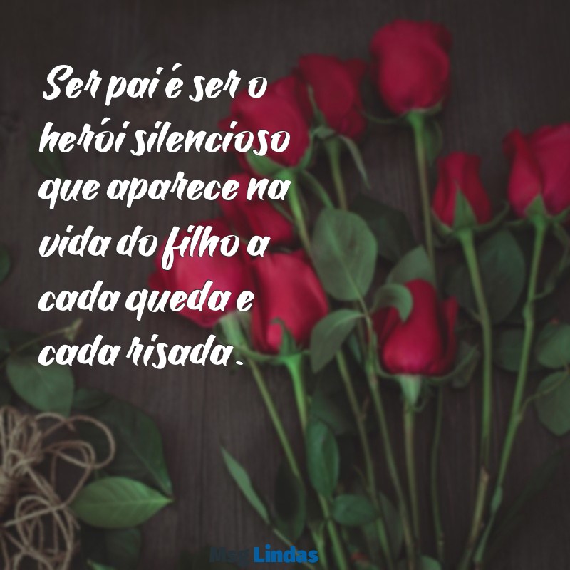 mensagens o que é ser pai Ser pai é ser o herói silencioso que aparece na vida do filho a cada queda e cada risada.