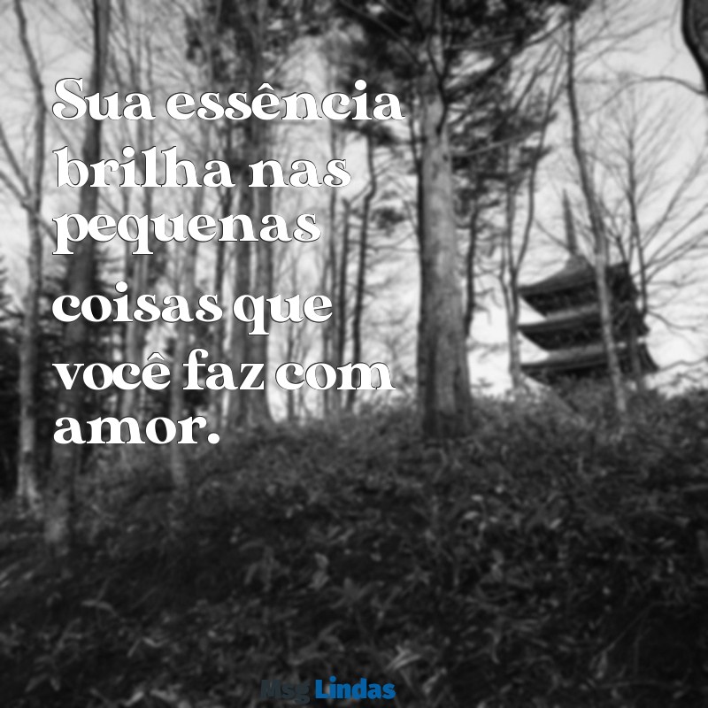 sua essência frases Sua essência brilha nas pequenas coisas que você faz com amor.