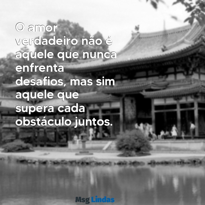 mensagens de superação no amor O amor verdadeiro não é aquele que nunca enfrenta desafios, mas sim aquele que supera cada obstáculo juntos.