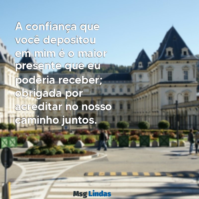 mensagens de agradecimento pela confiança A confiança que você depositou em mim é o maior presente que eu poderia receber; obrigada por acreditar no nosso caminho juntos.