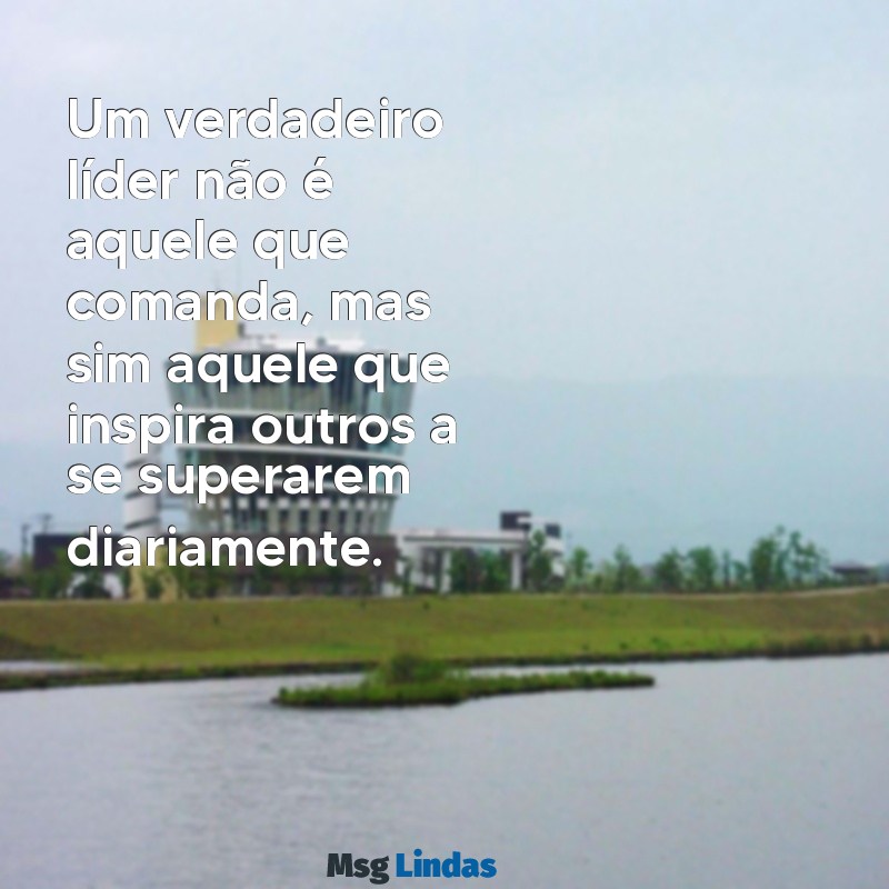 mensagens de lideres Um verdadeiro líder não é aquele que comanda, mas sim aquele que inspira outros a se superarem diariamente.