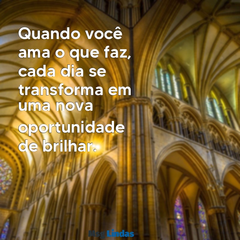 frases sobre amar o que faz Quando você ama o que faz, cada dia se transforma em uma nova oportunidade de brilhar.