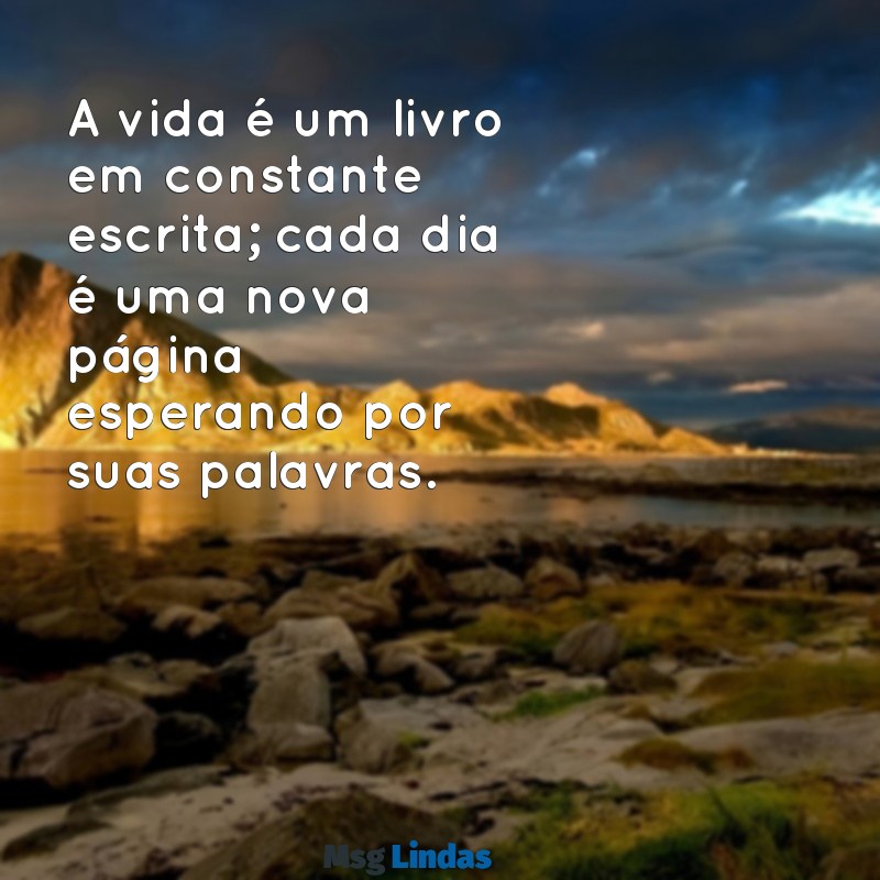 mensagens sabia sobre a vida A vida é um livro em constante escrita; cada dia é uma nova página esperando por suas palavras.