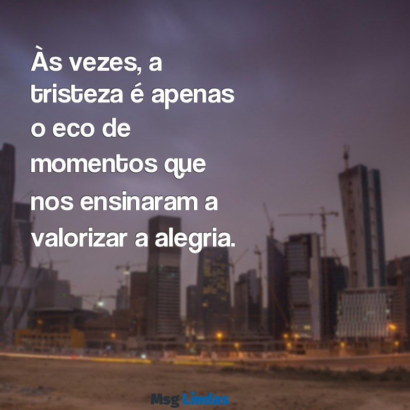 mensagens sobre estar triste Às vezes, a tristeza é apenas o eco de momentos que nos ensinaram a valorizar a alegria.