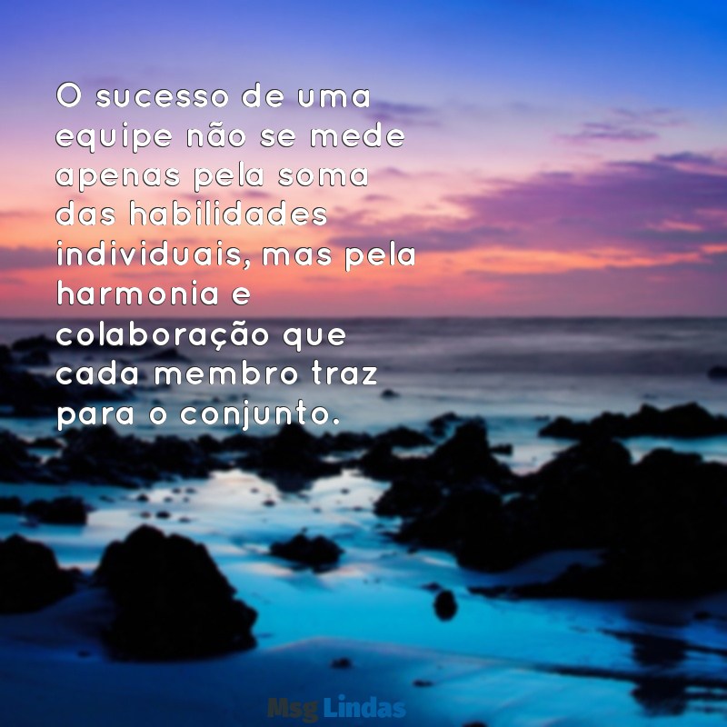 reflexão sobre trabalho em equipe O sucesso de uma equipe não se mede apenas pela soma das habilidades individuais, mas pela harmonia e colaboração que cada membro traz para o conjunto.