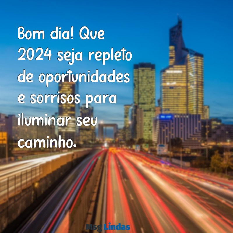 mensagens de bom dia para 2024 Bom dia! Que 2024 seja repleto de oportunidades e sorrisos para iluminar seu caminho.