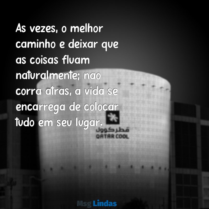 não corra atrás não mande mensagens Às vezes, o melhor caminho é deixar que as coisas fluam naturalmente; não corra atrás, a vida se encarrega de colocar tudo em seu lugar.