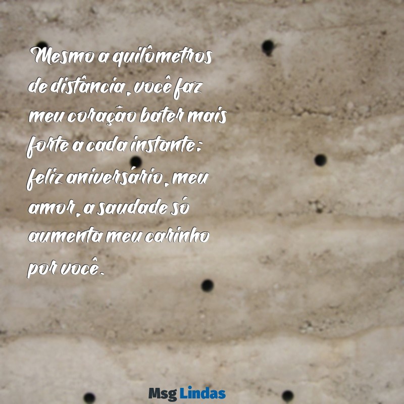 mensagens de aniversário para amor distante Mesmo a quilômetros de distância, você faz meu coração bater mais forte a cada instante; feliz aniversário, meu amor, a saudade só aumenta meu carinho por você.