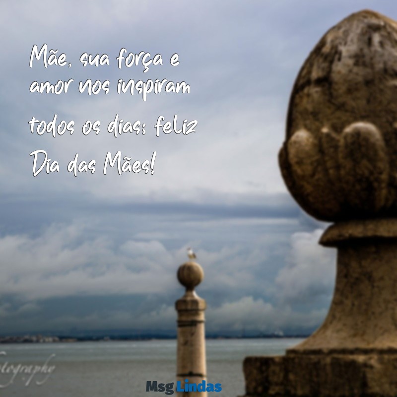 quero mensagens para o dia das mães Mãe, sua força e amor nos inspiram todos os dias; feliz Dia das Mães!