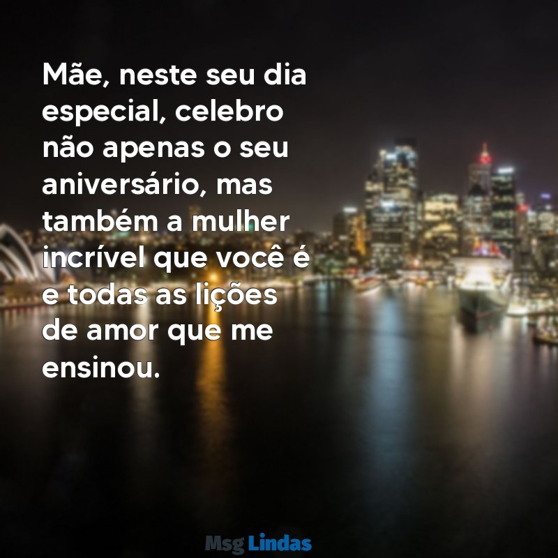 frases de feliz aniversário para mãe Mãe, neste seu dia especial, celebro não apenas o seu aniversário, mas também a mulher incrível que você é e todas as lições de amor que me ensinou.