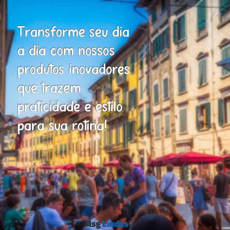 mensagens de vendas de produtos Transforme seu dia a dia com nossos produtos inovadores que trazem praticidade e estilo para sua rotina!