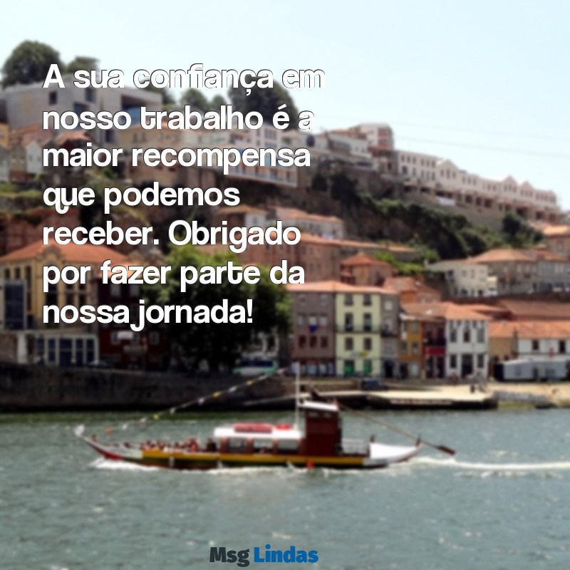 mensagens para clientes e amigos A sua confiança em nosso trabalho é a maior recompensa que podemos receber. Obrigado por fazer parte da nossa jornada!