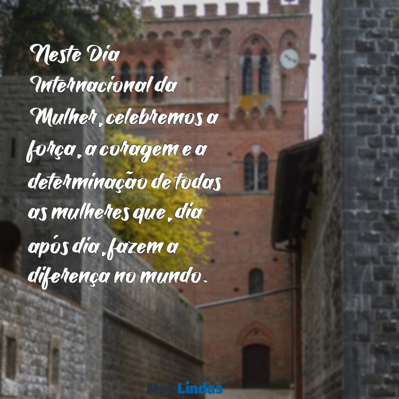 mensagens para dia internacional da mulher Neste Dia Internacional da Mulher, celebremos a força, a coragem e a determinação de todas as mulheres que, dia após dia, fazem a diferença no mundo.