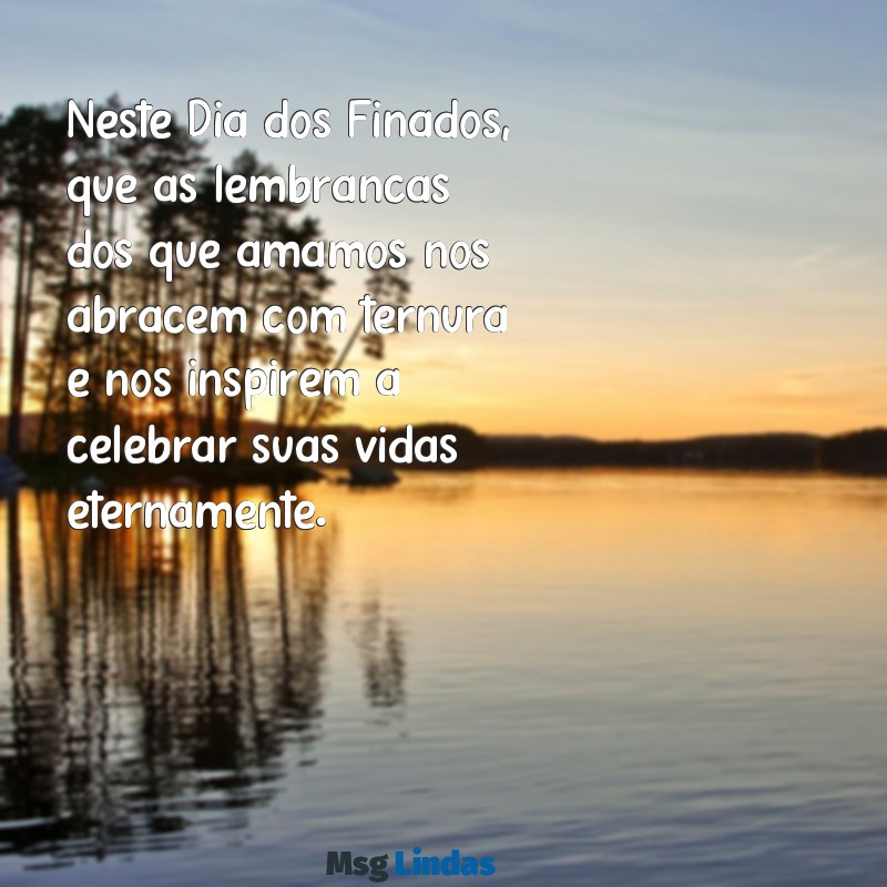 mensagens dia dos finados Neste Dia dos Finados, que as lembranças dos que amamos nos abracem com ternura e nos inspirem a celebrar suas vidas eternamente.