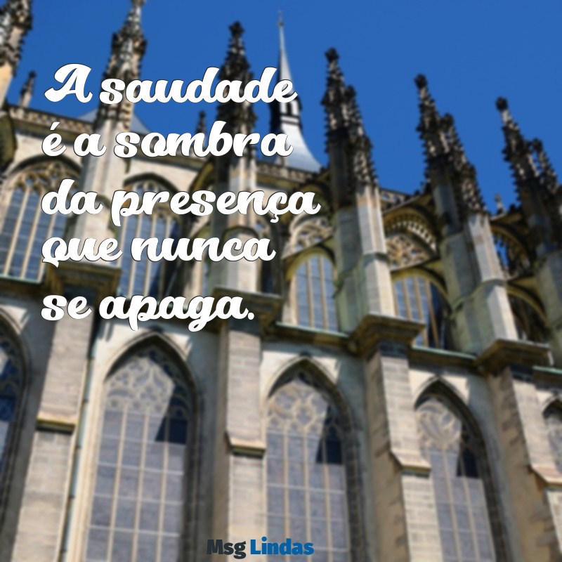 saldade ou saudade A saudade é a sombra da presença que nunca se apaga.