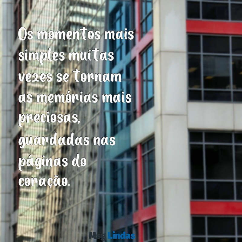 mensagens de momentos Os momentos mais simples muitas vezes se tornam as memórias mais preciosas, guardadas nas páginas do coração.