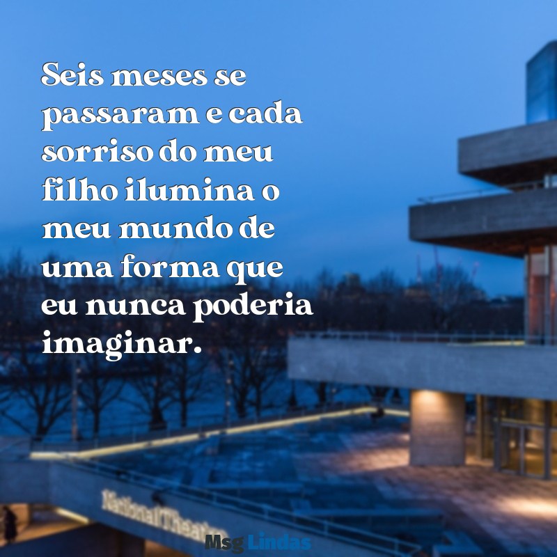 mensagens de 6 meses do meu filho Seis meses se passaram e cada sorriso do meu filho ilumina o meu mundo de uma forma que eu nunca poderia imaginar.