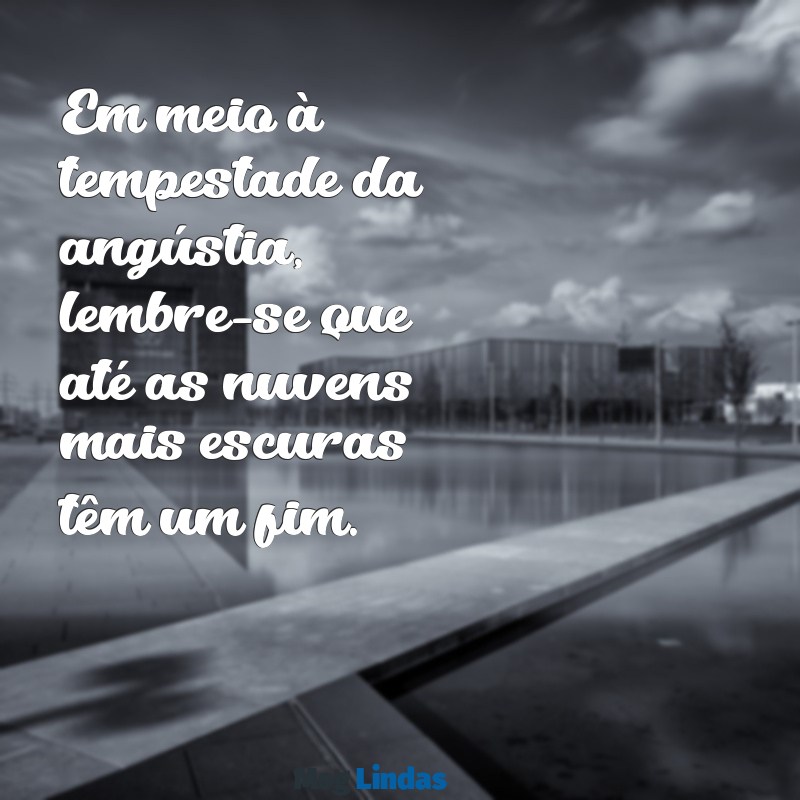 mensagens para angustia Em meio à tempestade da angústia, lembre-se que até as nuvens mais escuras têm um fim.