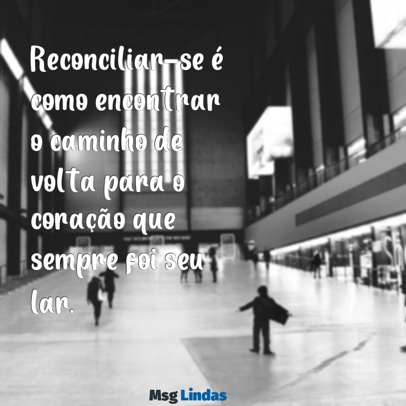 texto reconciliação casal Reconciliar-se é como encontrar o caminho de volta para o coração que sempre foi seu lar.