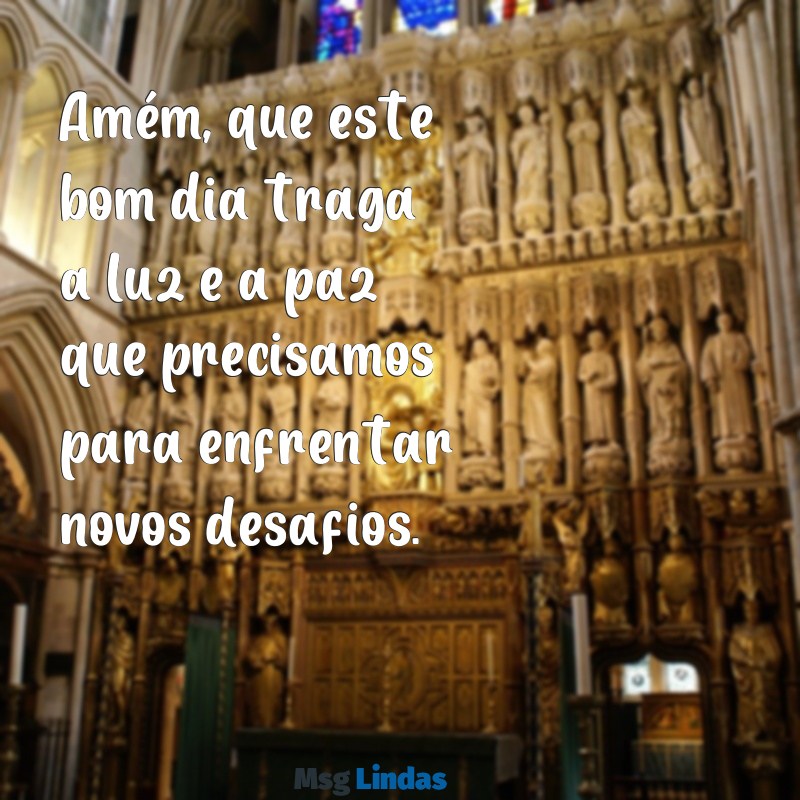 amém bom dia Amém, que este bom dia traga a luz e a paz que precisamos para enfrentar novos desafios.