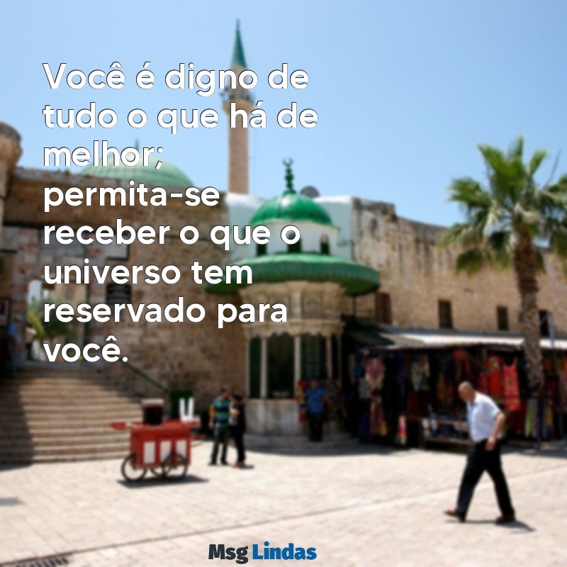 mensagens de merecimento Você é digno de tudo o que há de melhor; permita-se receber o que o universo tem reservado para você.