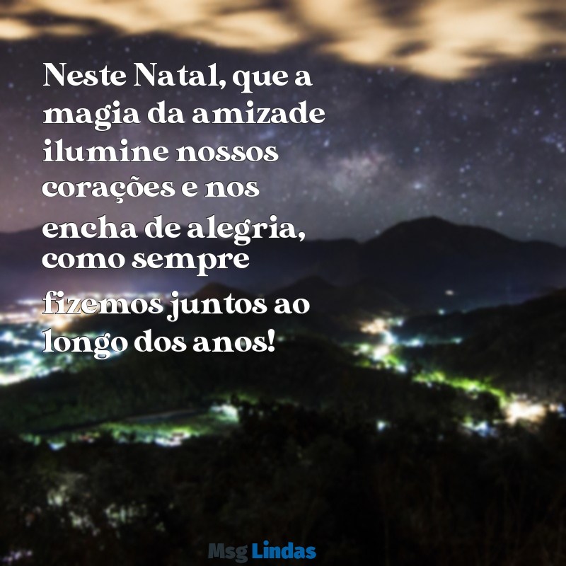 mensagens de natal para melhor amigo Neste Natal, que a magia da amizade ilumine nossos corações e nos encha de alegria, como sempre fizemos juntos ao longo dos anos!