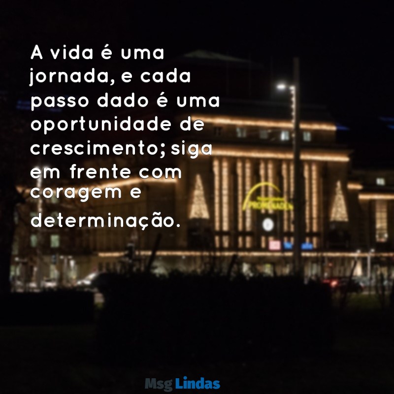 mensagens para motivação de vida A vida é uma jornada, e cada passo dado é uma oportunidade de crescimento; siga em frente com coragem e determinação.