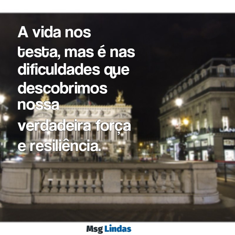 mensagens de superação da vida A vida nos testa, mas é nas dificuldades que descobrimos nossa verdadeira força e resiliência.