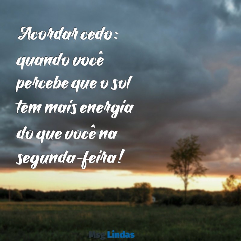 acordar cedo frases engraçadas Acordar cedo: quando você percebe que o sol tem mais energia do que você na segunda-feira!