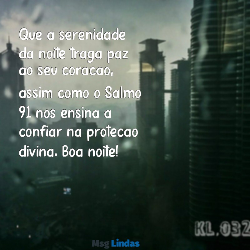 mensagens de boa noite com salmo 91 Que a serenidade da noite traga paz ao seu coração, assim como o Salmo 91 nos ensina a confiar na proteção divina. Boa noite!